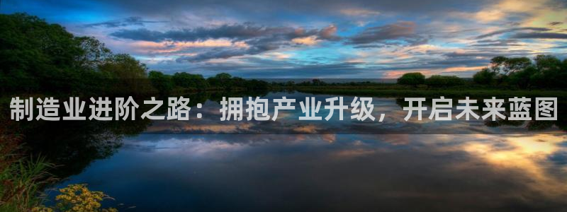 彩神iv是正规平台吗?：制造业进阶之路：拥抱产业升级，开启未来蓝图