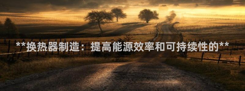 彩神ⅴll用户登录：**换热器制造：提高能源效率和可持续性的**
