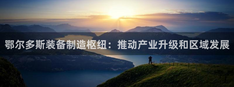 彩神v8手机客户端下载：鄂尔多斯装备制造枢纽：推动产业升级和