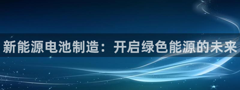 彩神8是正规平台吗是正品吗：新能源电池制造：开启绿色能源的未来