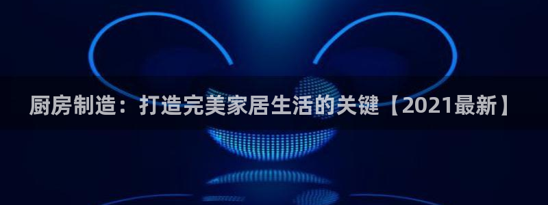 彩神v8下载app：厨房制造：打造完美家居生活的关键【2021最新】