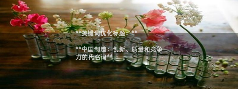 彩神网官网登录：**关键词优化标题：**

**中国制造：创新、质量和竞争
力的代名词**