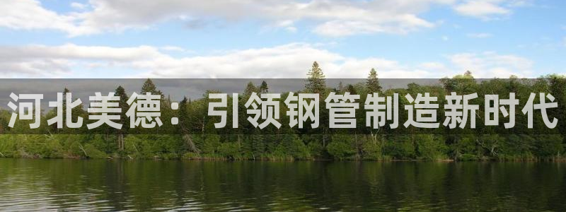 彩神v8平台正规吗可靠吗：河北美德：引领钢管制造新时代